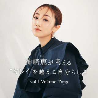 神埼恵が考える ”キレイ”を越える自分らしさ vol.01　Volume Tops