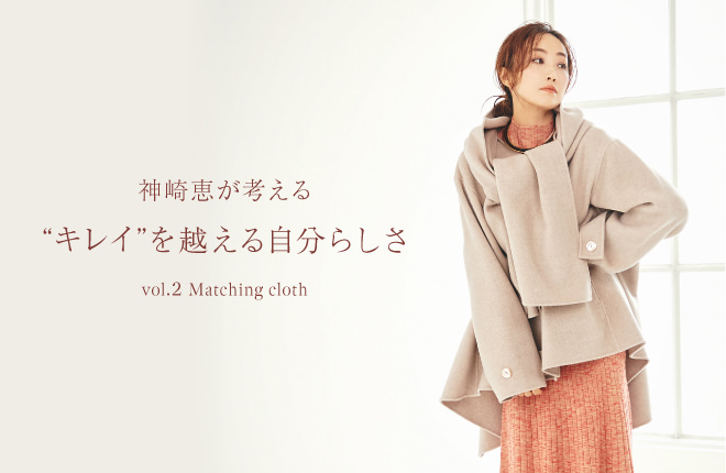 styling/ 神崎恵が考える”キレイ”を越える自分らしさ vol.2 Matching Cloth