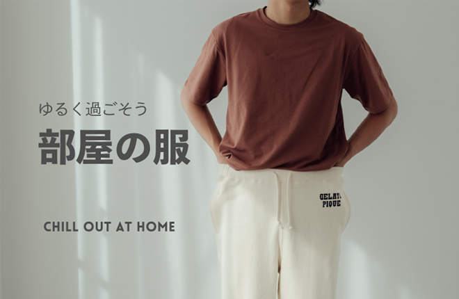 CHILL OUT AT HOME -ゆるく過ごそう！部屋の服-