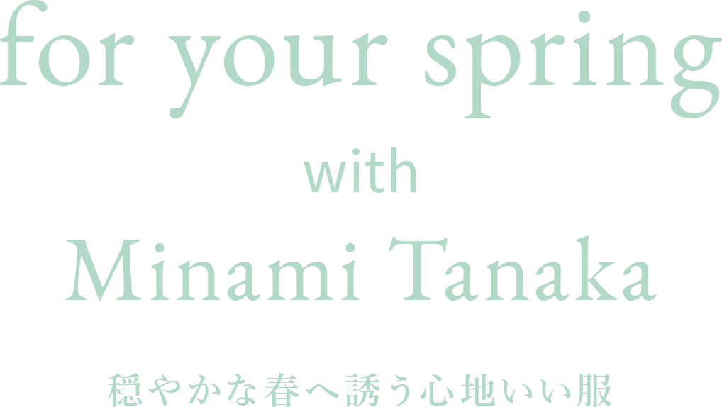 for your spring with Minami Tanaka　穏やかな春へ誘う心地いい服