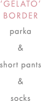 'GELATO'BORDER parka & short pants & socks