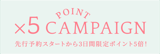 ×5 POINT CAMPAIGN 先行予約スタートから3日間限定ポイント5倍！