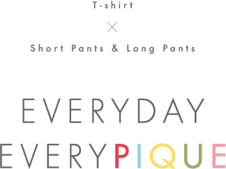 T-shirt × Short Pants & Long Pants EVERY DAY EVERY PIQUE