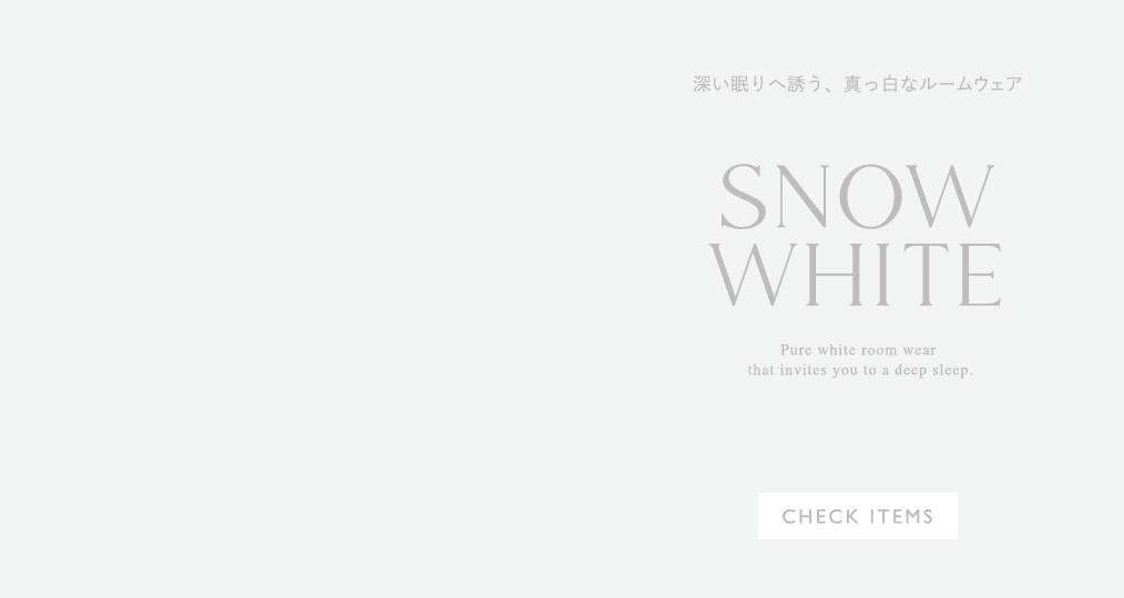 SNOW WHITE - 深い眠りへ誘う、真っ白なルームウェア