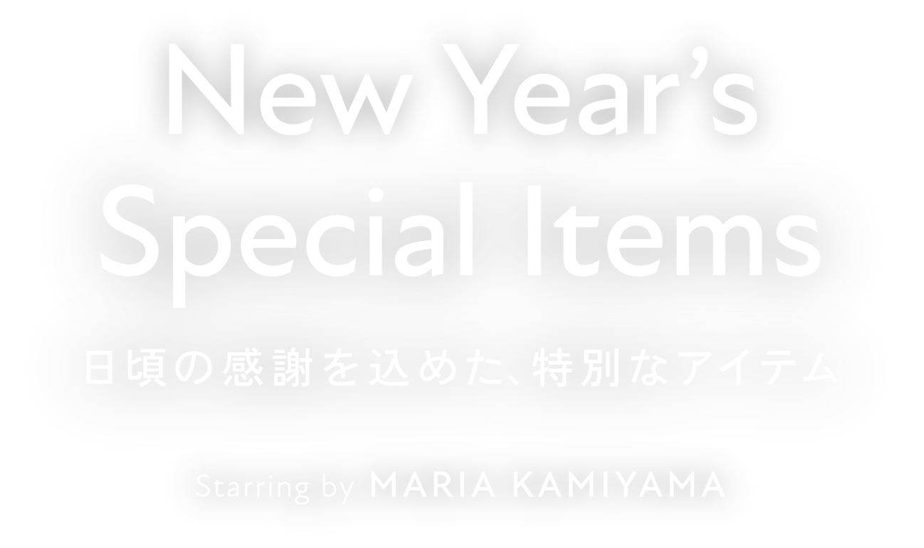 New Year's Special Items 日頃の感謝を込めた、特別なアイテム Starring by MARIA KAMIYAMA