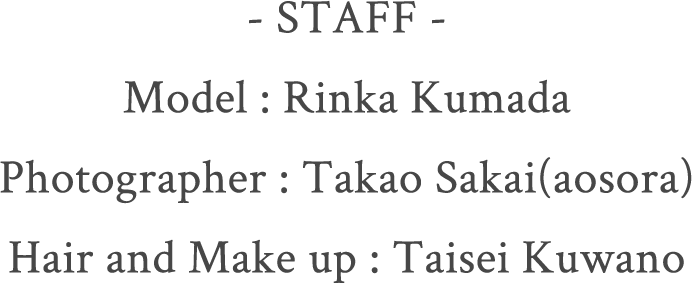 - STAFF - Model : Rinka Kumada Photographer : Takao Sakai(aosora) Hair and Make up : Taisei Kuwano