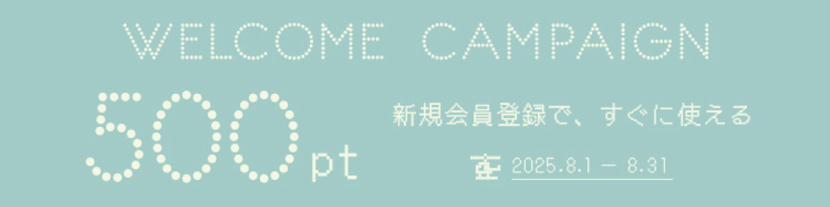 WELCOME CAMPAIGN 500pt 新規会員登録で、すぐ使える 2025.8.1-8.31