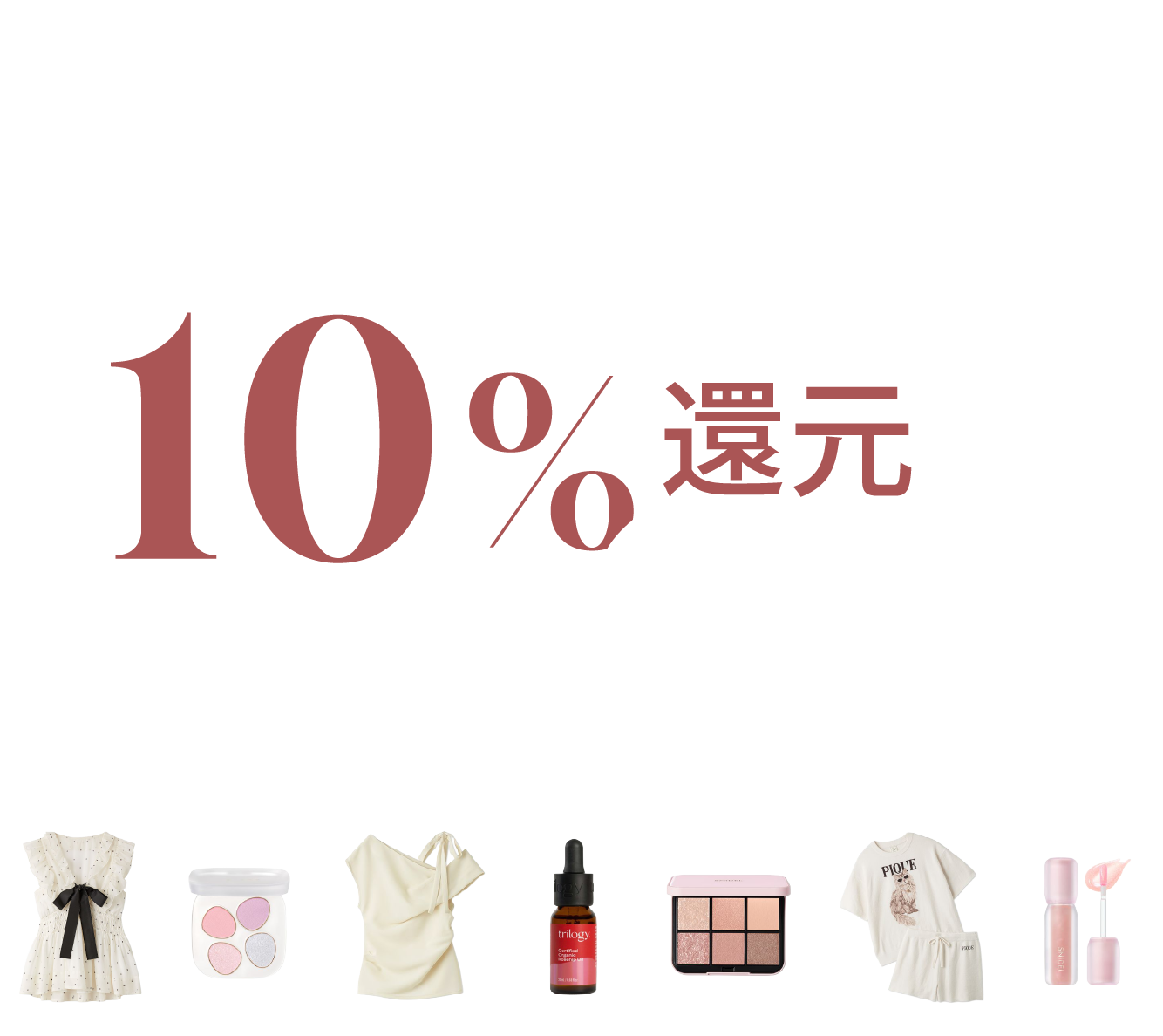 アパレルとコスメを一緒に買うと POINT 10%還元Campaign 3/16 Mon.12:00 - 3/22 Sun.23:59